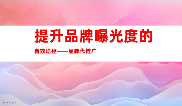 提升品牌曝光度的有效途径——品牌代推广