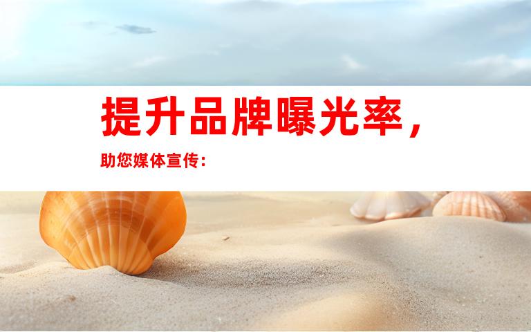 提升品牌曝光率，助您媒体宣传：