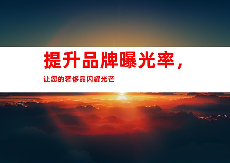 提升品牌曝光率，让您的奢侈品闪耀光芒