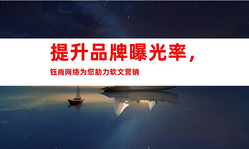 提升品牌曝光率，钰尚网络为您助力软文营销