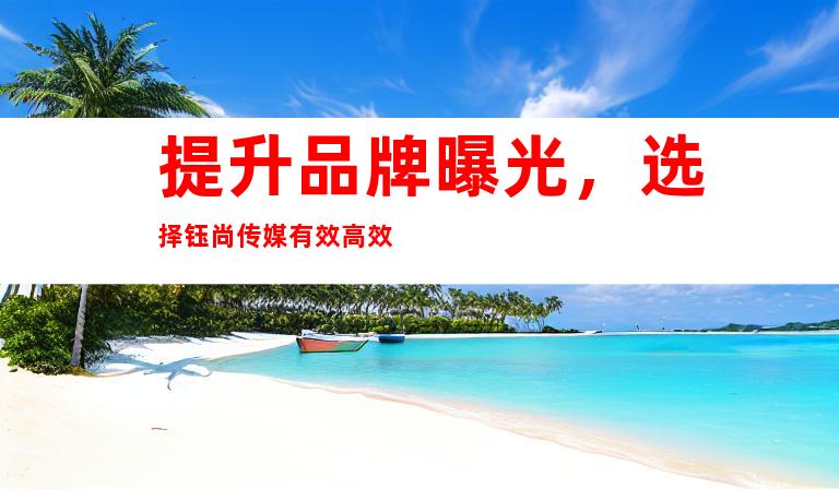 提升品牌曝光，选择钰尚传媒有效高效