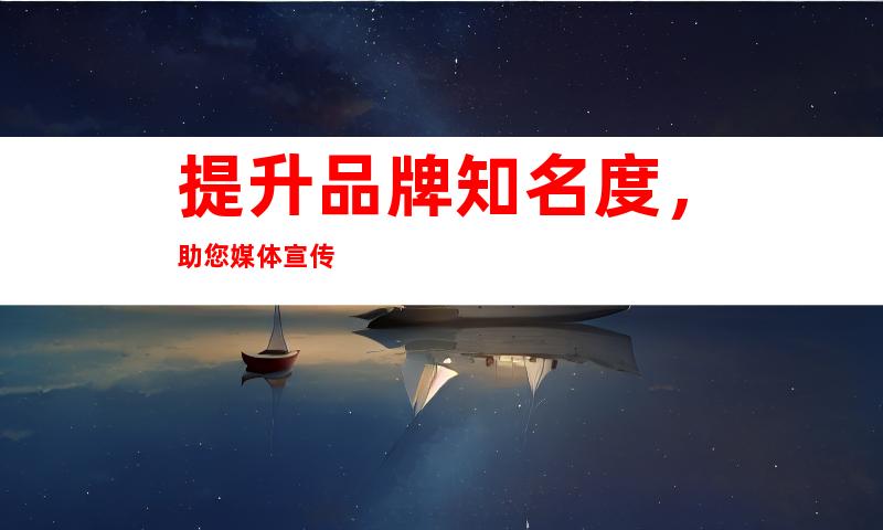 提升品牌知名度，助您媒体宣传