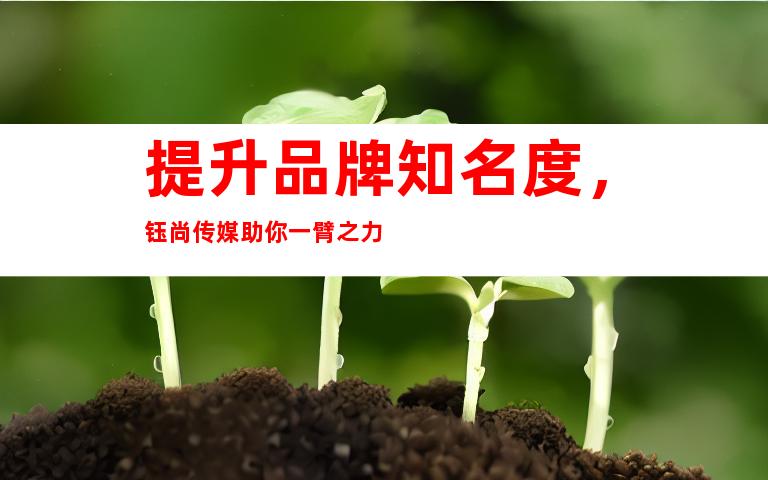 提升品牌知名度，钰尚传媒助你一臂之力
