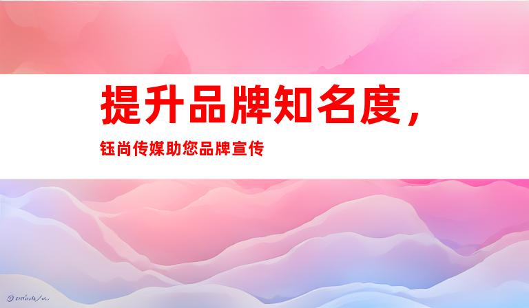 提升品牌知名度，钰尚传媒助您品牌宣传