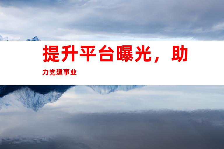 提升平台曝光，助力党建事业