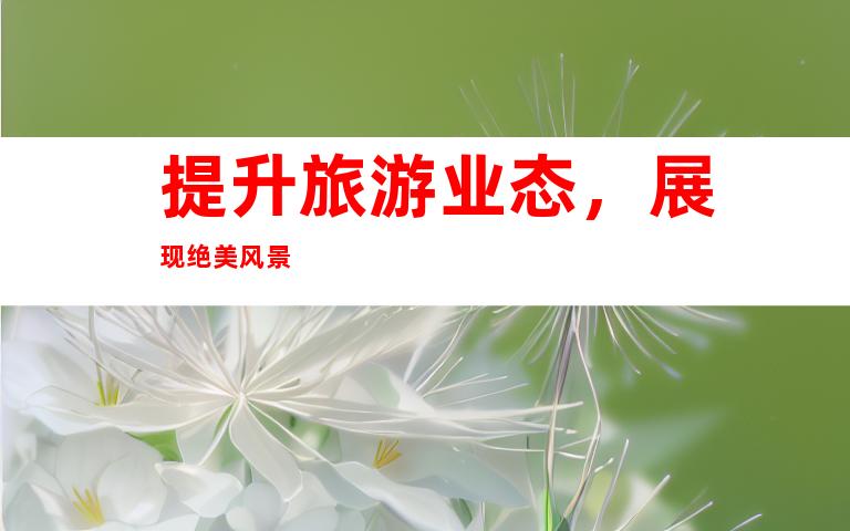 提升旅游业态，展现绝美风景