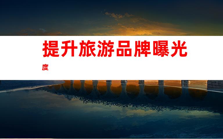 提升旅游品牌曝光度