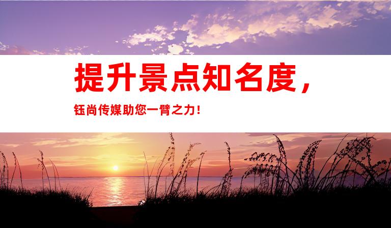 提升景点知名度，钰尚传媒助您一臂之力！