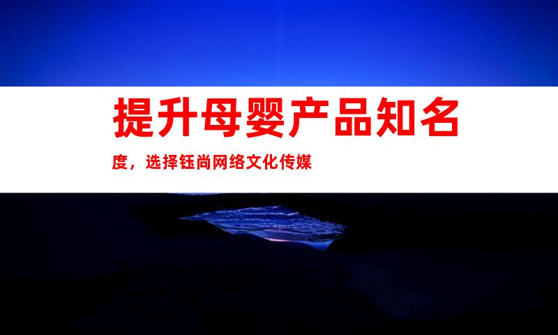 提升母婴产品知名度，选择钰尚网络文化传媒