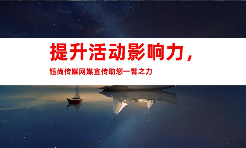 提升活动影响力，钰尚传媒网媒宣传助您一臂之力