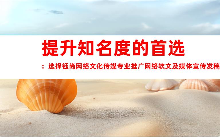 提升知名度的首选：选择钰尚网络文化传媒专业推广网络软文及媒体宣传发稿！