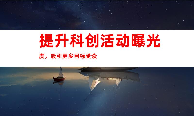 提升科创活动曝光度，吸引更多目标受众