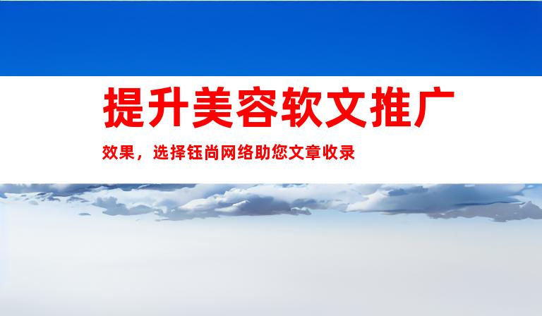 提升美容软文推广效果，选择钰尚网络助您文章收录