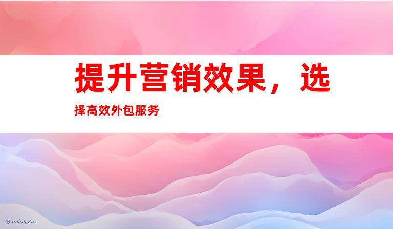 提升营销效果，选择高效外包服务