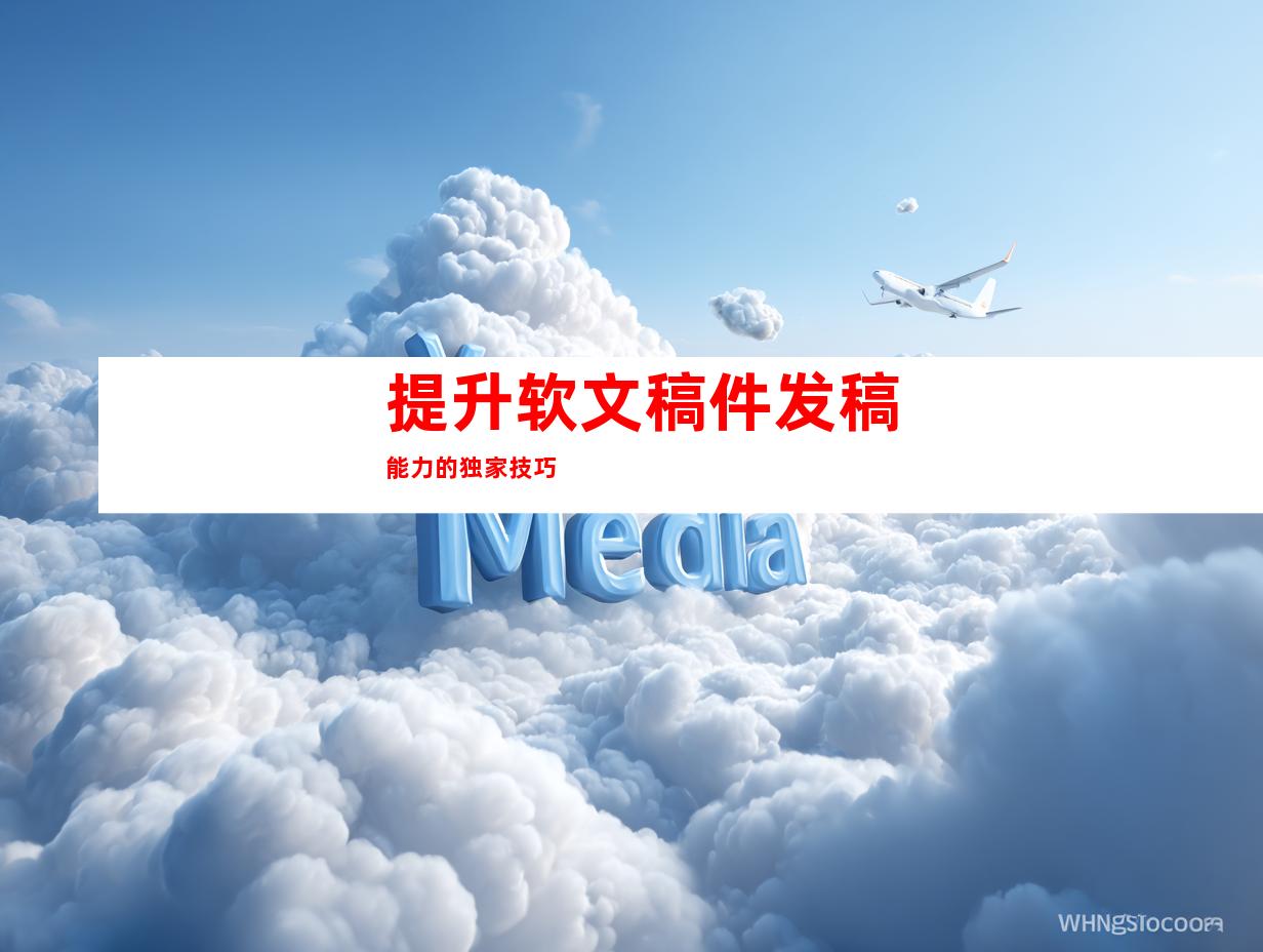提升软文稿件发稿能力的独家技巧