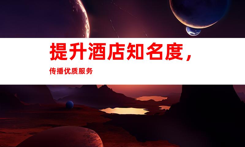 提升酒店知名度，传播优质服务