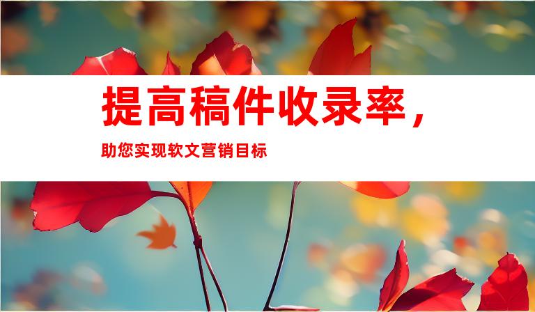 提高稿件收录率,助您实现软文营销目标