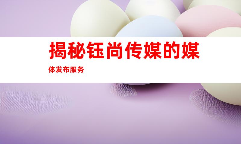 揭秘钰尚传媒的媒体发布服务