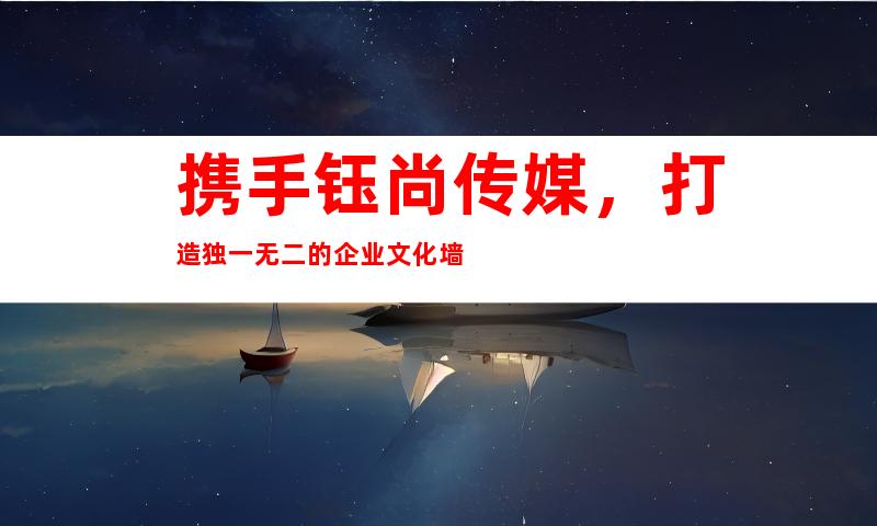 携手钰尚传媒，打造独一无二的企业文化墙