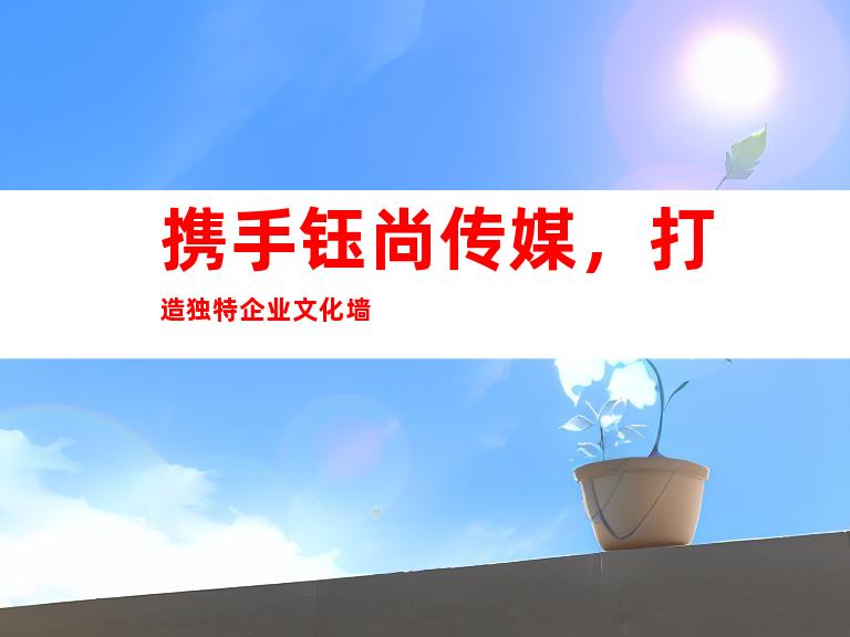 携手钰尚传媒，打造独特企业文化墙