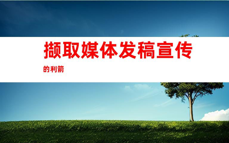 撷取媒体发稿宣传的利箭