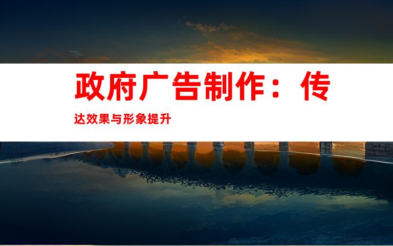 政府广告制作：传达效果与形象提升