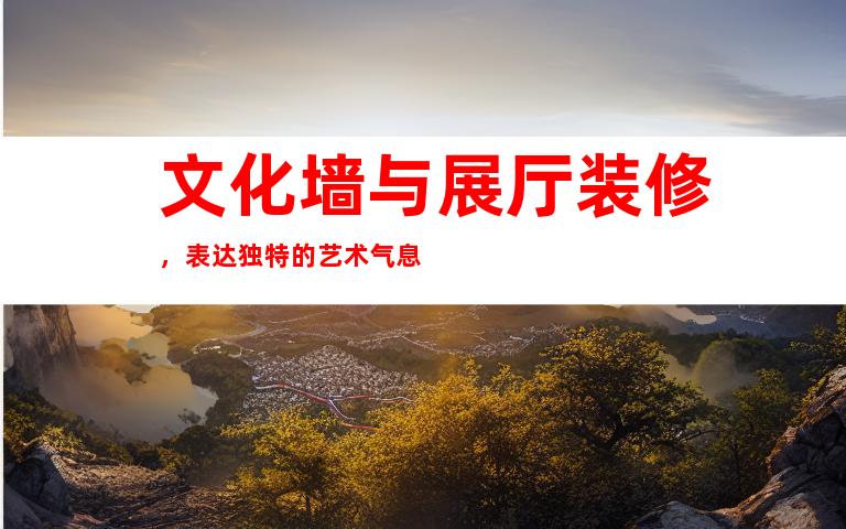 文化墙与展厅装修，表达独特的艺术气息