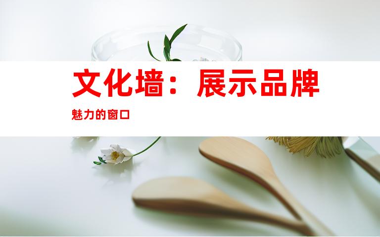 文化墙：展示品牌魅力的窗口
