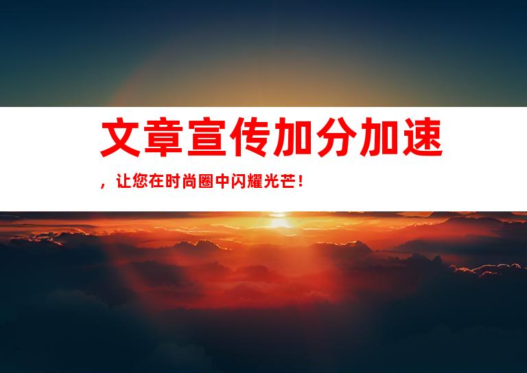 文章宣传加分加速，让您在时尚圈中闪耀光芒！