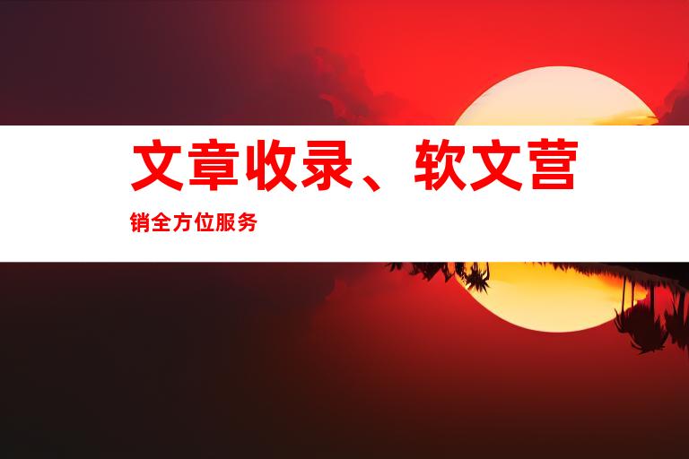 文章收录、软文营销全方位服务
