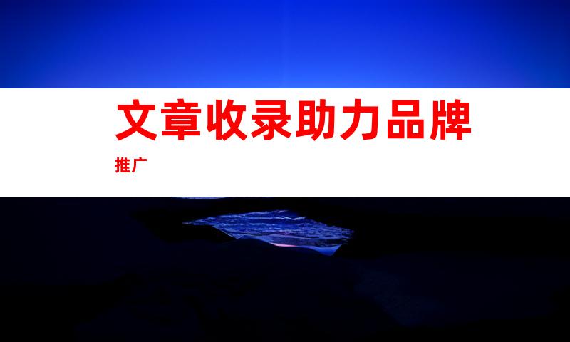 文章收录助力品牌推广