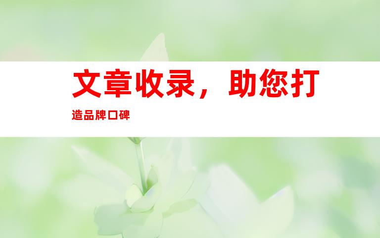 文章收录，助您打造品牌口碑
