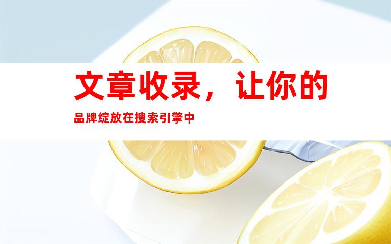 文章收录，让你的品牌绽放在搜索引擎中