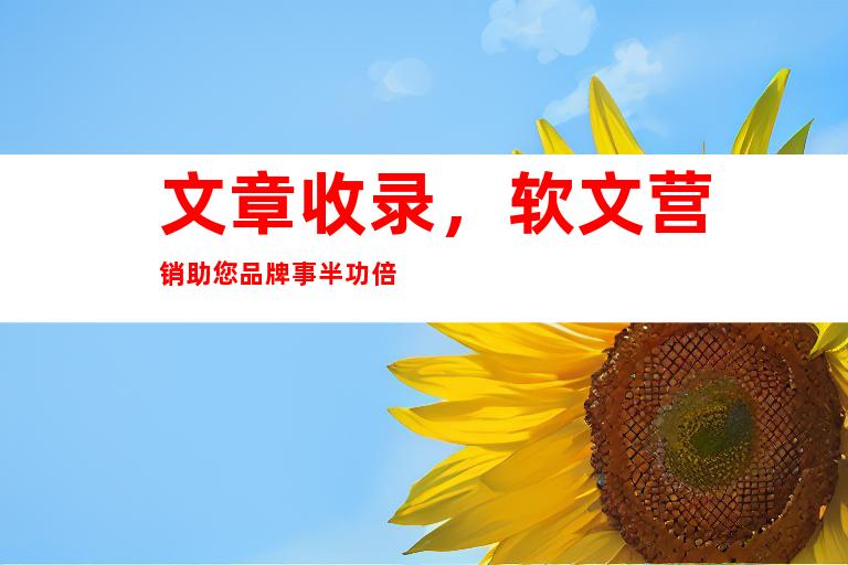 文章收录，软文营销助您品牌事半功倍