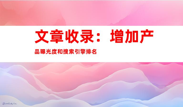 文章收录：增加产品曝光度和搜索引擎排名
