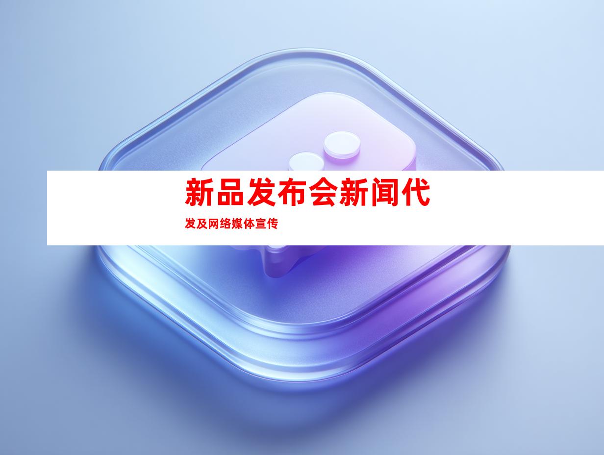 新品发布会新闻代发及网络媒体宣传
