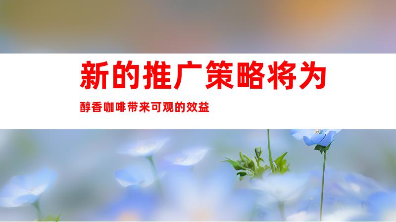 新的推广策略将为醇香咖啡带来可观的效益