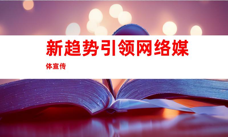 新趋势引领网络媒体宣传