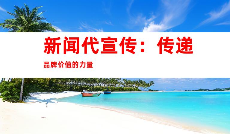 新闻代宣传：传递品牌价值的力量