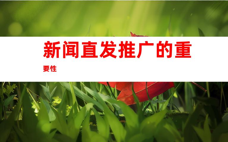 新闻直发推广的重要性
