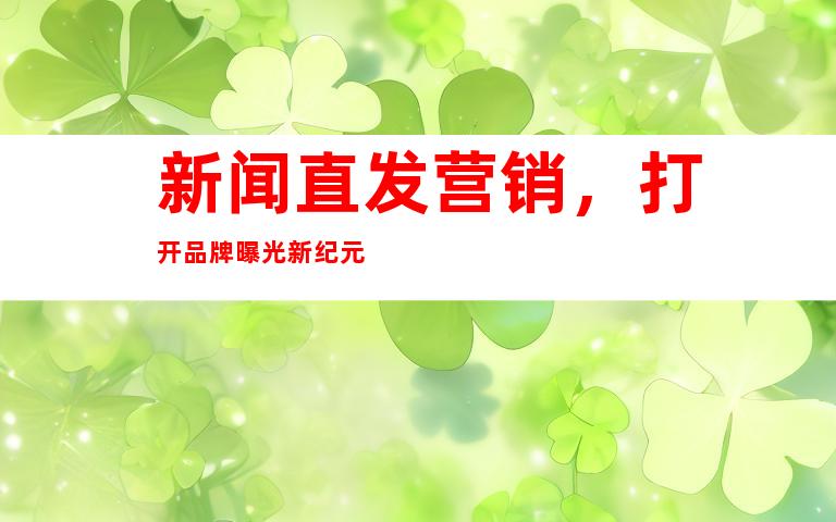 新闻直发营销，打开品牌曝光新纪元