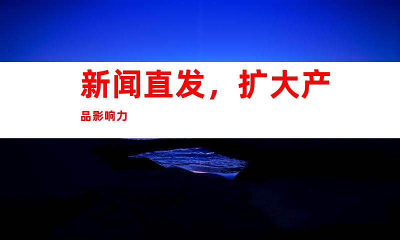 新闻直发，扩大产品影响力