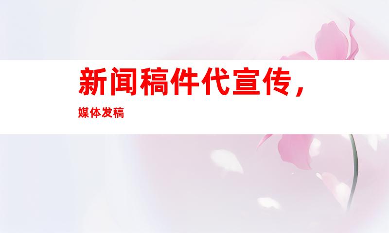 新闻稿件代宣传，媒体发稿