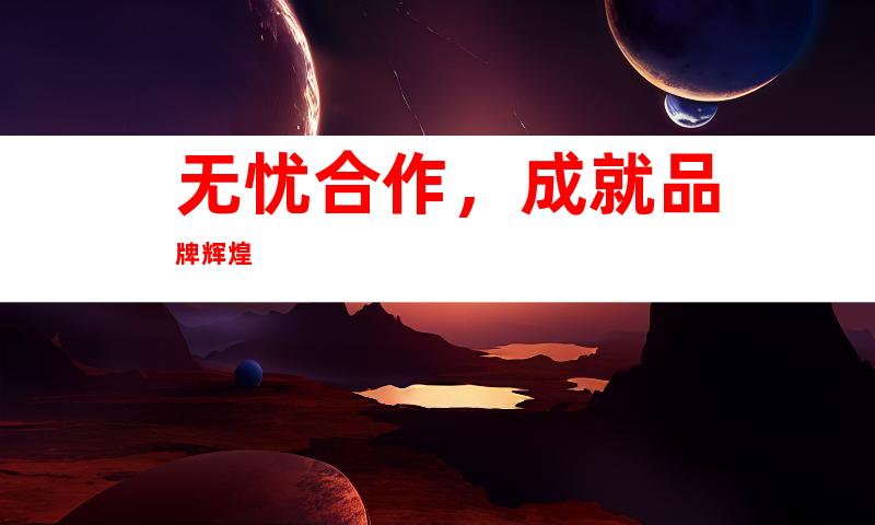 无忧合作，成就品牌辉煌