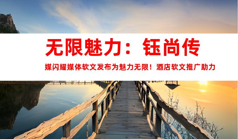 无限魅力：钰尚传媒闪耀媒体软文发布为魅力无限！酒店软文推广助力
