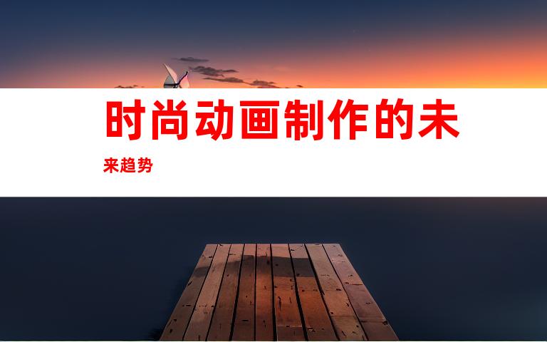 时尚动画制作的未来趋势