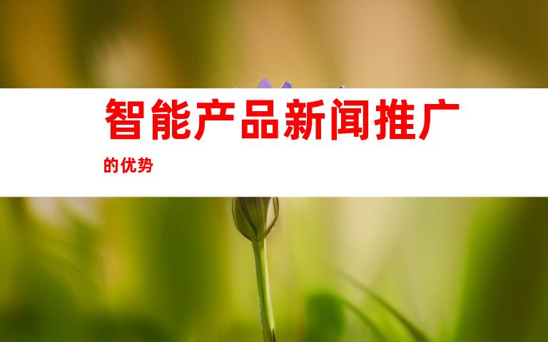 智能产品新闻推广的优势