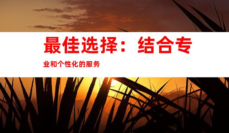 最佳选择：结合专业和个性化的服务