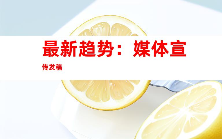 最新趋势：媒体宣传发稿