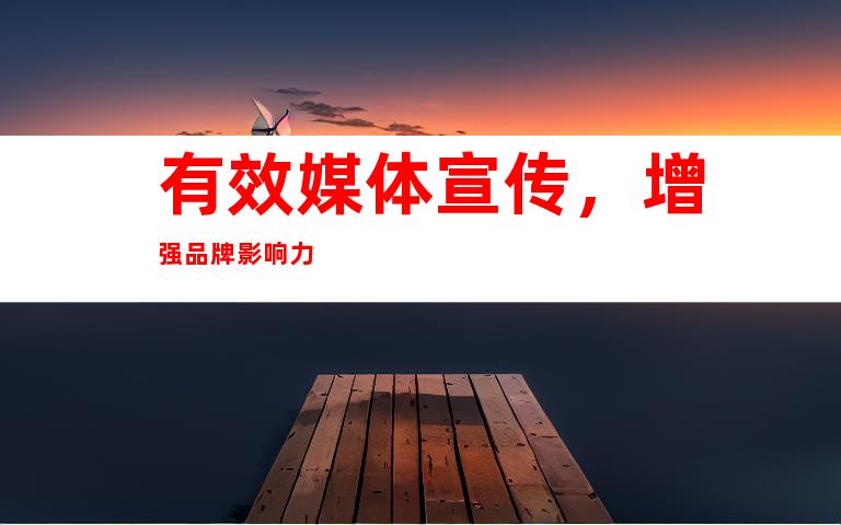 有效媒体宣传，增强品牌影响力